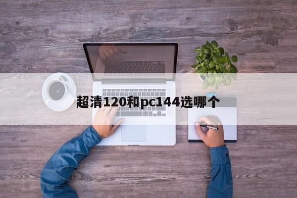 超清120和pc144选哪个